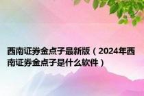 西南证券金点子最新版（2024年西南证券金点子是什么软件）