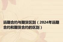 远期合约与期货区别（2024年远期合约和期货合约的区别）