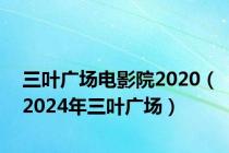 三叶广场电影院2020（2024年三叶广场）