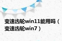 变速齿轮win11能用吗（变速齿轮win7）