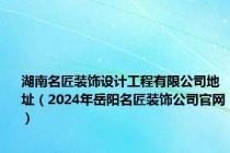 湖南名匠装饰设计工程有限公司地址（2024年岳阳名匠装饰公司官网）