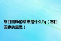 怒目圆睁的意思是什么?q（怒目圆睁的意思）