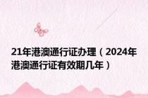 21年港澳通行证办理（2024年港澳通行证有效期几年）