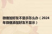 微信加好友不显示怎么办（2024年微信添加好友不显示）