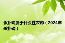 杀扑磷属于什么性农药（2024年杀扑磷）