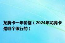 龙腾卡一年价格（2024年龙腾卡是哪个银行的）