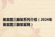 曼富图三脚架系列介绍（2024年曼富图三脚架官网）