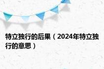 特立独行的后果（2024年特立独行的意思）