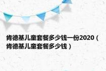 肯德基儿童套餐多少钱一份2020（肯德基儿童套餐多少钱）