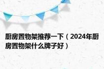 厨房置物架推荐一下（2024年厨房置物架什么牌子好）