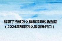 辞职了应该怎么样和领导说告别话（2024年辞职怎么跟领导开口）