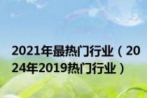 2021年最热门行业（2024年2019热门行业）