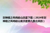 封神榜之凤鸣岐山迅雷下载（2024年封神榜之凤鸣岐山袁洪是第几集出来的）