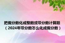 把假分数化成整数或带分数计算题（2024年带分数怎么化成假分数）