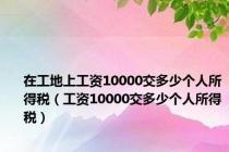 在工地上工资10000交多少个人所得税（工资10000交多少个人所得税）