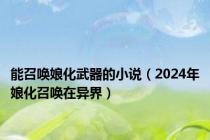 能召唤娘化武器的小说（2024年娘化召唤在异界）