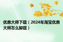 优惠大师下载（2024年淘宝优惠大师怎么卸载）