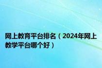 网上教育平台排名（2024年网上教学平台哪个好）