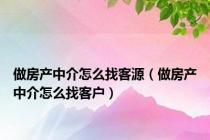 做房产中介怎么找客源（做房产中介怎么找客户）