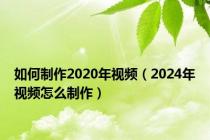 如何制作2020年视频（2024年视频怎么制作）