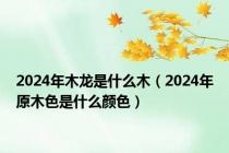 2024年木龙是什么木（2024年原木色是什么颜色）