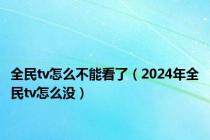 全民tv怎么不能看了（2024年全民tv怎么没）