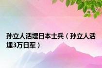 孙立人活埋日本士兵（孙立人活埋3万日军）