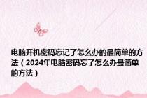 电脑开机密码忘记了怎么办的最简单的方法（2024年电脑密码忘了怎么办最简单的方法）