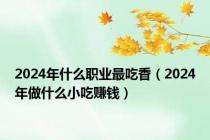 2024年什么职业最吃香（2024年做什么小吃赚钱）