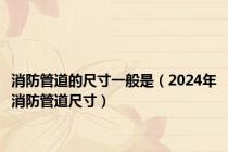 消防管道的尺寸一般是（2024年消防管道尺寸）