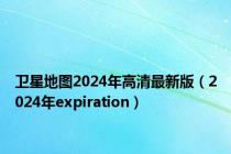 卫星地图2024年高清最新版（2024年expiration）