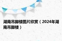 湖南吊脚楼图片欣赏（2024年湖南吊脚楼）