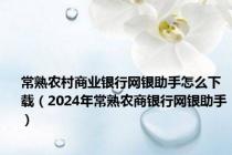 常熟农村商业银行网银助手怎么下载（2024年常熟农商银行网银助手）