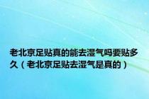 老北京足贴真的能去湿气吗要贴多久（老北京足贴去湿气是真的）