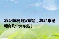 2914年昆明火车站（2024年昆明有几个火车站）