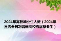 2024年高校毕业生人数（2024年是否全日制普通高校应届毕业生）