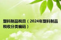 塑料制品税目（2024年塑料制品税收分类编码）