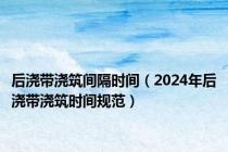 后浇带浇筑间隔时间（2024年后浇带浇筑时间规范）