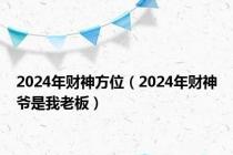 2024年财神方位（2024年财神爷是我老板）