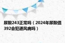 尿酸243正常吗（2024年尿酸值392会犯通风病吗）