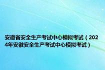 安徽省安全生产考试中心模拟考试（2024年安徽安全生产考试中心模拟考试）