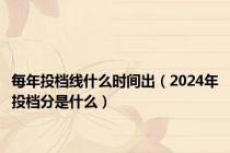 每年投档线什么时间出（2024年投档分是什么）