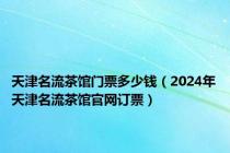 天津名流茶馆门票多少钱（2024年天津名流茶馆官网订票）