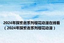 2024年探索者系列樱花动漫在线看（2024年探索者系列樱花动漫）