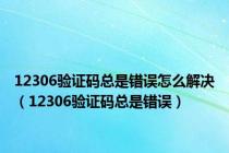 12306验证码总是错误怎么解决（12306验证码总是错误）