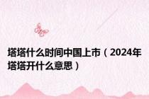 塔塔什么时间中国上市（2024年塔塔开什么意思）