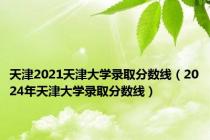 天津2021天津大学录取分数线（2024年天津大学录取分数线）