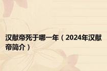 汉献帝死于哪一年（2024年汉献帝简介）