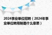 2024事业单位招聘（2024年事业单位聘用制是什么意思）