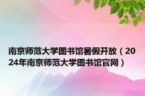 南京师范大学图书馆暑假开放（2024年南京师范大学图书馆官网）